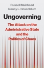 Ungoverning : The Attack on the Administrative State and the Politics of Chaos - Book