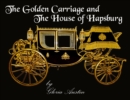 The Golden Carriage and the House of Hapsburg : Manufactured during the time of Emperor Franz Josef and Empress Elisabeth of Austria's reign. - eBook