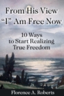 From His View I Am Free Now : 10 Ways To Start Realizing True Freedom - Book