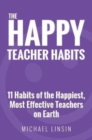 The Happy Teacher Habits : 11 Habits of the Happiest, Most Effective Teachers on Earth - Book