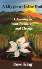 A Lily Grows In The Mud : A Journey To Transformation And Change - Book