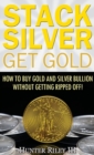 Stack Silver Get Gold : How to Buy Gold and Silver Bullion without Getting Ripped Off! - Book