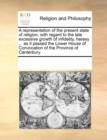 A Representation of the Present State of Religion, with Regard to the Late Excessive Growth of Infidelity, Heresy ... as It Passed the Lower House of Convocation of the Province of Canterbury. - Book