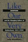 Like Our Very Own : Adoption and the Changing Culture of Motherhood, 1851-1950 - Book