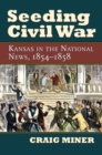 Seeding Civil War : Kansas in the National News, 1854-1858 - Book