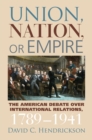 Union, Nation, or Empire : The American Debate Over International Relations, 1789-1941 - Book