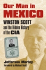 Our Man in Mexico : Winston Scott and the Hidden History of the CIA - Book