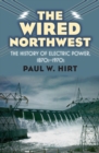 The Wired Northwest : The History of Electric Power, 1870s-1970s - Book