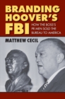 Branding Hoover's FBI : How the Boss's PR Men Sold the Bureau to America - Book