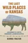 The Last Wild Places of Kansas : Journeys into Hidden Landscapes - Book