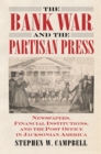 The Bank War and the Partisan Press : Newspapers, Financial Institutions, and the Post Office in Jacksonian America - Book