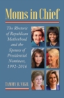 Moms in Chief : The Rhetoric of Republican Motherhood and the Spouses of Presidential Nominees, 1992-2016 - Book