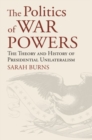 The Politics of War Powers : The Theory and History of Presidential Unilateralism - Book