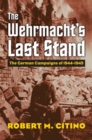 The Wehrmacht's Last Stand : The German Campaigns of 1944-1945 - Book