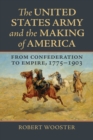 The United States Army and the Making of America : From Confederation to Empire, 1775-1903 - Book