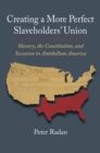 Creating a More Perfect Slaveholders' Union : Slavery, the Constitution, and Secession in Antebellum America - Book