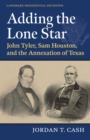 Adding the Lone Star : John Tyler, Sam Houston, and the Annexation of Texas - Book