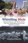 Whistling Dixie : Ronald Reagan, the White South, and the Transformation of the Republican Party - Book