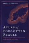 Atlas of Forgotten Places : Journey to Abandoned Destinations from Around the Globe - Book