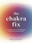 The Chakra Fix : A Modern Guide to Cleansing, Balancing and Healing - Book