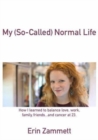 My So-called Normal Life : How I Learned to Balance Love,Work,Family,Friends,and Cancer at 23 - Book