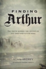 Finding Arthur : The Truth Behind the Legend of the Once and Future King - Book