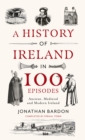 A History of Ireland in 100 Episodes : Ancient, Medieval and Modern Ireland - Book
