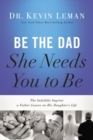 Be the Dad She Needs You to Be : The Indelible Imprint a Father Leaves on His Daughter's Life - Book