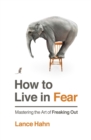 How to Live in Fear : Mastering the Art of Freaking Out - Book