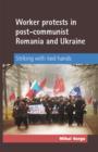 Worker Protests in Post-Communist Romania and Ukraine : Striking with Tied Hands - Book