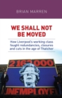 We Shall Not be Moved : How Liverpool's Working Class Fought Redundancies, Closures and Cuts in the Age of Thatcher - Book