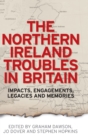 The Northern Ireland Troubles in Britain : Impacts, Engagements, Legacies and Memories - Book