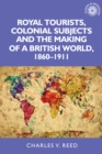 Royal Tourists, Colonial Subjects and the Making of a British World, 1860-1911 - Book