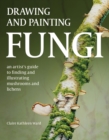 Drawing and Painting Fungi : An Artists Guide to Finding and Illustrating Mushrooms and Lichens - Book