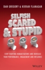 Selfish, Scared and Stupid : Stop Fighting Human Nature and Increase Your Performance, Engagement and Influence - Book