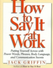 How to Say it at Work : Putting Yourself Across with Power Words, Phrases, Convincing Body Language, and Communication Secrets - Book