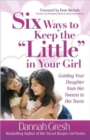 Six Ways to Keep the "Little" in Your Girl : Guiding Your Daughter from Her Tweens to Her Teens - Book