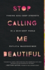 Stop Calling Me Beautiful : Finding Soul-Deep Strength in a Skin-Deep World - Book
