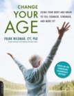 Change Your Age : Using Your Body and Brain to Feel Younger, Stronger, and More Fit - Book
