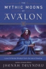 The Mythic Moons of Avalon : Lunar and Herbal Wisdom from the Isle of Healing - Book