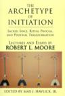The Archetype of Initiation : Sacred Space, Ritual Process, and Personal Transformation - Book