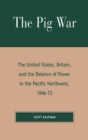 The Pig War : The United States, Britain, and the Balance of Power in the Pacific Northwest, 1846-1872 - Book