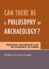Can There Be A Philosophy of Archaeology? : Processual Archaeology and the Philosophy of Science - Book