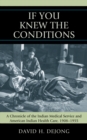 'If You Knew the Conditions' : A Chronicle of the Indian Medical Service and American Indian Health Care, 1908-1955 - Book