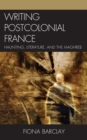 Writing Postcolonial France : Haunting, Literature, and the Maghreb - Book