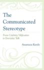 The Communicated Stereotype : From Celebrity Vilification to Everyday Talk - Book
