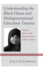 Understanding the Black Flame and Multigenerational Education Trauma : Toward a Theory of the Dehumanization of Black Students - Book