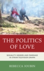 The Politics of Love : Sexuality, Gender, and Marriage in Syrian Television Drama - Book