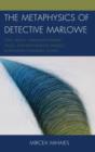 The Metaphysics of Detective Marlowe : Style, Vision, Hard-Boiled Repartee, Thugs, and Death-Dealing Damsels in Raymond Chandler’s Novels - Book