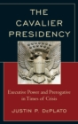 The Cavalier Presidency : Executive Power and Prerogative in Times of Crisis - Book